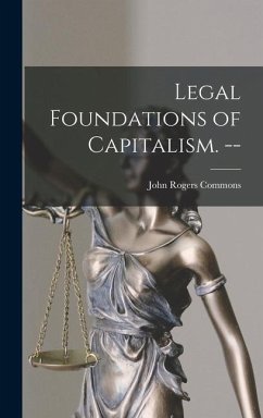 Legal Foundations of Capitalism. -- - Commons, John Rogers