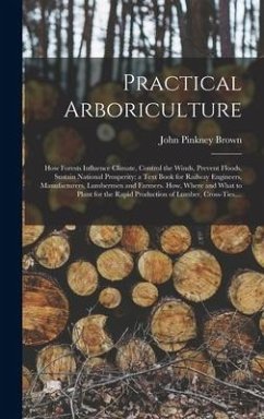 Practical Arboriculture; How Forests Influence Climate, Control the Winds, Prevent Floods, Sustain National Prosperity; a Text Book for Railway Engine - Brown, John Pinkney