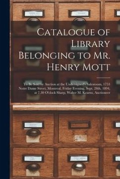 Catalogue of Library Belonging to Mr. Henry Mott [microform]: to Be Sold by Auction at the Undersigned's Salesroom, 1753 Notre Dame Street, Montreal, - Anonymous