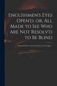 Englishmen's Eyes Open'd, or, All Made to See Who Are Not Resolv'd to Be Blind: Being the Excise Controversy Set in a New Light ... - Anonymous