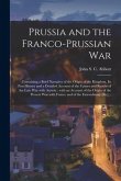 Prussia and the Franco-Prussian War [microform]: Containing a Brief Narrative of the Origin of the Kingdom, Its Past History and a Detailed Account of