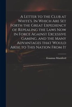 A Letter to the Club at White's. In Which Are Set Forth the Great Expediency of Repealing the Laws Now in Force Against Excessive Gaming, and the Many - Mumford, Erasmus