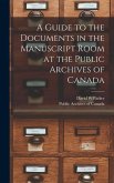 A Guide to the Documents in the Manuscript Room at the Public Archives of Canada [microform]