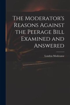 The Moderator's Reasons Against the Peerage Bill Examined and Answered - Moderator, London
