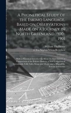 A Phonetical Study of the Eskimo Language, Based on Observations Made on a Journey in North Greenland 1900-1901; With a Historical Introduction About the East Eskimo, a Comparison of the Eskimo Dialects, a New Collection of Greenlandic Folk-tales, ... - Thalbitzer, William