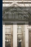 How to Grow Rare Greenhouse Plants; 260 Flowering Varieties for Amateur and Florist