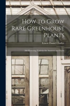 How to Grow Rare Greenhouse Plants; 260 Flowering Varieties for Amateur and Florist - Chabot, Ernest Daniel