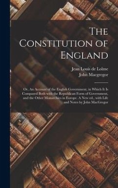 The Constitution of England; or, An Account of the English Government, in Which It is Compared Both With the Republican Form of Government, and the Other Monarchies in Europe. A New Ed., With Life and Notes by John MacGregor - Macgregor, John