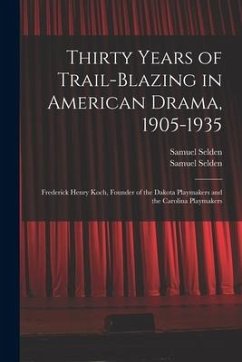 Thirty Years of Trail-blazing in American Drama, 1905-1935: Frederick Henry Koch, Founder of the Dakota Playmakers and the Carolina Playmakers - Selden, Samuel