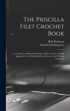 The Priscilla Filet Crochet Book: a Collection of Beautiful Designs in Filet Crochet, Equally Adapted to Cross-stitch Beads and Canvas With Working Di - Robinson, Belle