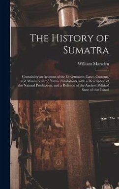 The History of Sumatra: Containing an Account of the Government, Laws, Customs, and Manners of the Native Inhabitants, With a Description of t