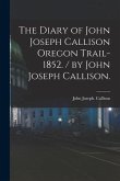 The Diary of John Joseph Callison Oregon Trail-1852. / by John Joseph Callison.