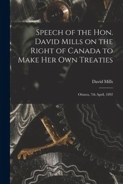 Speech of the Hon. David Mills on the Right of Canada to Make Her Own Treaties [microform]: Ottawa, 7th April, 1892 - Mills, David