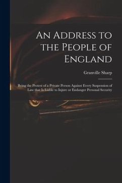 An Address to the People of England: Being the Protest of a Private Person Against Every Suspension of Law That is Liable to Injure or Endanger Person - Sharp, Granville