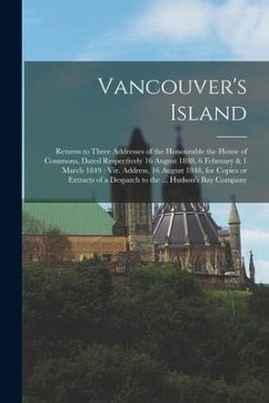 Vancouver's Island [microform]: Returns to Three Addresses of the Honourable the House of Commons, Dated Respectively 16 August 1848, 6 February & 1 M - Anonymous