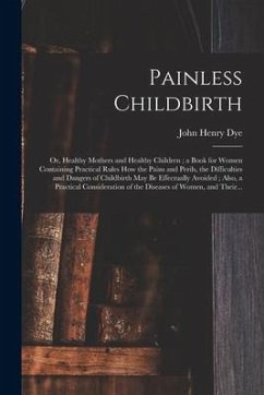 Painless Childbirth: or, Healthy Mothers and Healthy Children; a Book for Women Containing Practical Rules How the Pains and Perils, the Di