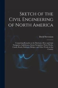 Sketch of the Civil Engineering of North America [microform]: Comprising Remarks on the Harbours, River and Lake Navigation, Lighthouses, Steam-naviga - Stevenson, David