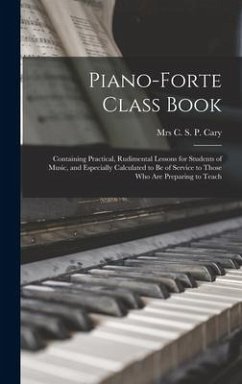 Piano-forte Class Book: Containing Practical, Rudimental Lessons for Students of Music, and Especially Calculated to Be of Service to Those Wh