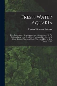 Fresh-water Aquaria: Their Construction, Arrangement, and Management, With Full Information as to the Best Water-plants and Live Stock to B - Bateman, Gregory Climenson