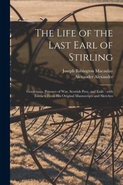 The Life of the Last Earl of Stirling: Gentleman, Prisoner of War, Scottish Peer, and Exile: With Extracts From His Original Manuscripts and Sketches - Macaulay, Joseph Babington; Alexander, Alexander