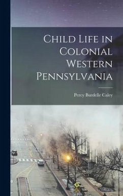 Child Life in Colonial Western Pennsylvania - Caley, Percy Burdelle