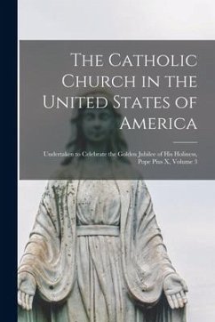 The Catholic Church in the United States of America: Undertaken to Celebrate the Golden Jubilee of His Holiness, Pope Pius X, Volume 3 - Anonymous
