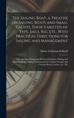 The Sailing Boat, a Treatise on Sailing Boats and Small Yachts, Their Varieties of Type, Sails, Rig, Etc. With Practical Directions for Sailing and Management; Also, the One-design and Restricted Classes, Fishing and Shooting Boats, Sailing Chariots... - Folkard, Henry Coleman