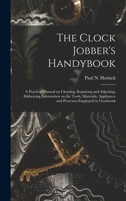 The Clock Jobber's Handybook [microform]: a Practical Manual on Cleaning, Repairing and Adjusting; Embracing Information on the Tools, Materials, Appl