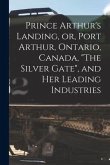 Prince Arthur's Landing, or, Port Arthur, Ontario, Canada, &quote;The Silver Gate&quote;, and Her Leading Industries [microform]