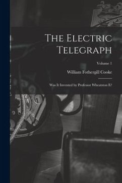 The Electric Telegraph: Was It Invented by Professor Wheatston E?; Volume 1 - Cooke, William Fothergill