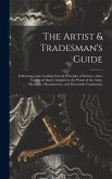 The Artist & Tradesman's Guide: Embracing Some Leading Facts & Principles of Science, and a Variety of Matter Adapted to the Wants of the Artist, Mech