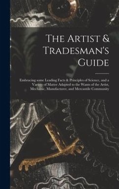 The Artist & Tradesman's Guide: Embracing Some Leading Facts & Principles of Science, and a Variety of Matter Adapted to the Wants of the Artist, Mech - Anonymous