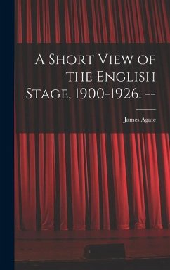 A Short View of the English Stage, 1900-1926. -- - Agate, James