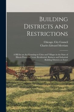 Building Districts and Restrictions: a Bill for an Act Granting to Cities and Villages in the State of Illinois Power to Create Residential, Business - Merriam, Charles Edward