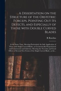 A Dissertation on the Structure of the Obstetric Forceps, Pointing out Its Defects, and Especially of Those With Double Curved Blades: at the Same Tim - Rawlins, R.