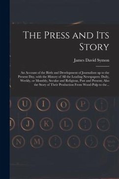 The Press and Its Story; an Account of the Birth and Development of Journalism up to the Present Day, With the History of All the Leading Newspapers: - Symon, James David