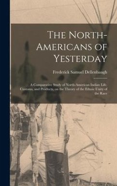 The North-Americans of Yesterday; a Comparative Study of North-American Indian Life, Customs, and Products, on the Theory of the Ethnic Unity of the R - Dellenbaugh, Frederick Samuel