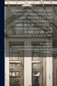 Examination of Mr. James Fletcher, Entomologist and Botanist to the Dominion Experimental Farms, Before the Select Standing Committee on Agriculture a - Fletcher, James