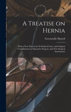 A Treatise on Hernia: With a New Process for Its Radical Cure, and Original Contributions to Operative Surgery, and New Surgical Instruments - Dowell, Greensville