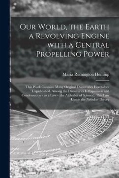 Our World, the Earth a Revolving Engine With a Central Propelling Power; This Work Contains Many Original Discoveries Heretofore Unpublished. Among th - Hemiup, Maria Remington