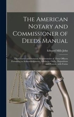 The American Notary and Commissioner of Deeds Manual; the General and Statutory Requirements of These Officers Pertaining to Acknowledgments, Affidavits, Oaths, Depositions and Protests, With Forms - John, Edward Mills