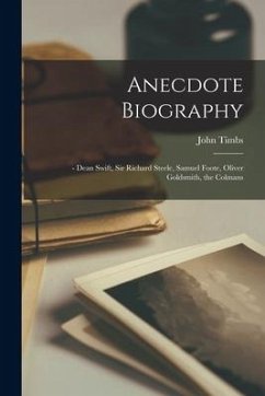 Anecdote Biography: - Dean Swift, Sir Richard Steele, Samuel Foote, Oliver Goldsmith, the Colmans - Timbs, John