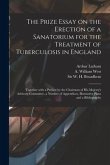 The Prize Essay on the Erection of a Sanatorium for the Treatment of Tuberculosis in England: Together With a Preface by the Chairman of His Majesty's