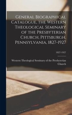 General Biographical Catalogue, the Western Theological Seminary of the Presbyterian Church, Pittsburgh, Pennsylvania, 1827-1927; 1827-1927