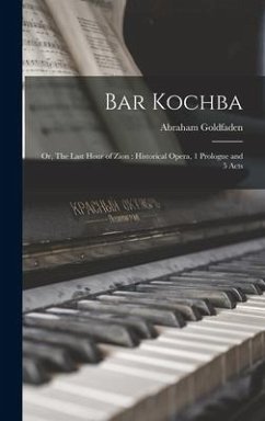 Bar Kochba: or, The Last Hour of Zion: Historical Opera, 1 Prologue and 5 Acts - Goldfaden, Abraham