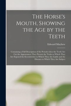 The Horse's Mouth, Showing the Age by the Teeth: Containing a Full Description of the Periods When the Teeth Are Cut the Appearances They Present the