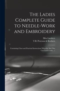 The Ladies Complete Guide to Needle-work and Embroidery: Containing Clear and Practical Instructions Whereby Any One Can Learn Easily... - Lambert