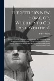 The Settler's New Home, or, Whether to Go and Whither? [microform]: Being a Guide to Emigrants in the Selection of a Settlement, and the Preliminary D