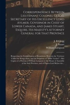 Correspondence Between Lieutenant Colonel Glegg, Secretary of His Excellency Lord Aylmer, Governor in Chief of Lower Canada, and James Stuart, Esquire - Lampson, William