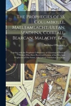 The Prophecies of SS. Columbkille, Maeltamlacht, Ultan, Seadhna, Coireall, Bearcan, Malachy, &c. [microform]: Together With the Prophetic Collectanea,